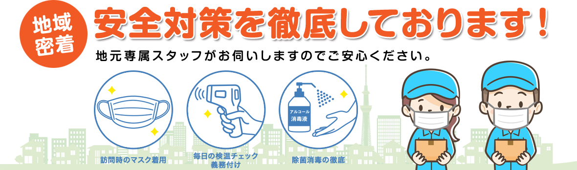 安全対策を徹底しております。地元専属スタッフがお伺いしますのでご安心ください。